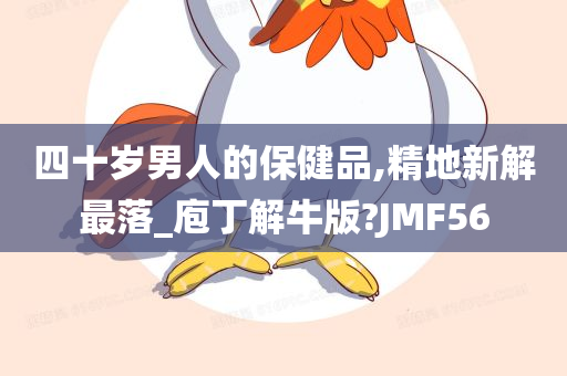 四十岁男人的保健品,精地新解最落_庖丁解牛版?JMF56