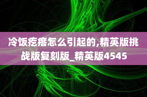 冷饭疙瘩怎么引起的,精英版挑战版复刻版_精英版4545