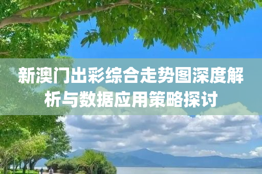 新澳门出彩综合走势图深度解析与数据应用策略探讨