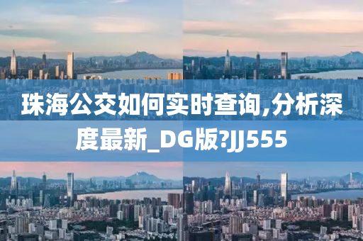 珠海公交如何实时查询,分析深度最新_DG版?JJ555