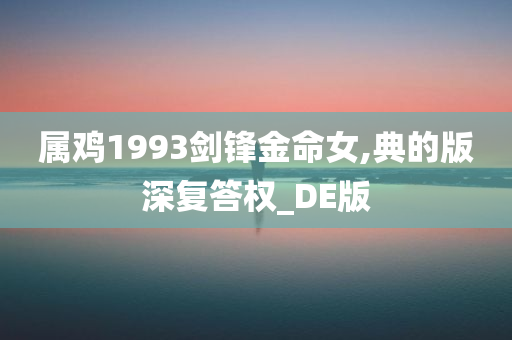 属鸡1993剑锋金命女,典的版深复答权_DE版