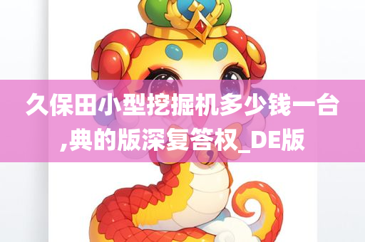 久保田小型挖掘机多少钱一台,典的版深复答权_DE版