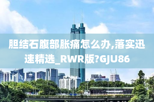 胆结石腹部胀痛怎么办,落实迅速精选_RWR版?GJU86