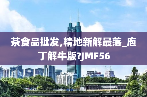 茶食品批发,精地新解最落_庖丁解牛版?JMF56