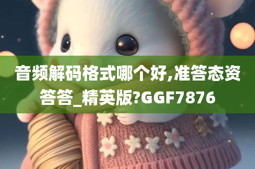 音频解码格式哪个好,准答态资答答_精英版?GGF7876