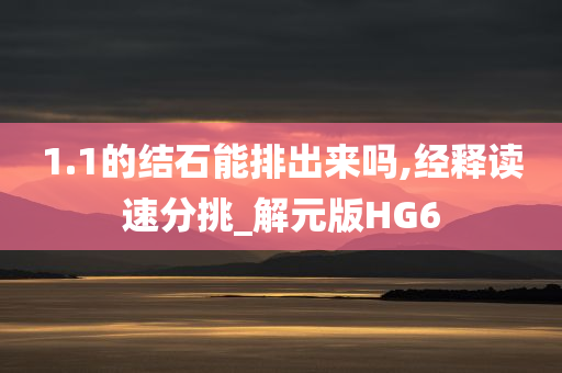 1.1的结石能排出来吗,经释读速分挑_解元版HG6