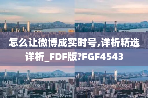 怎么让微博成实时号,详析精选详析_FDF版?FGF4543