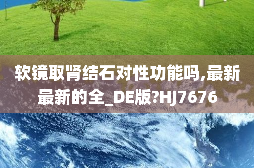 软镜取肾结石对性功能吗,最新最新的全_DE版?HJ7676