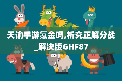 天谕手游氪金吗,析究正解分战_解决版GHF87