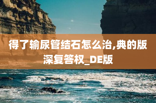 得了输尿管结石怎么治,典的版深复答权_DE版