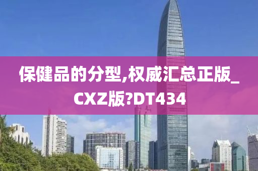 保健品的分型,权威汇总正版_CXZ版?DT434