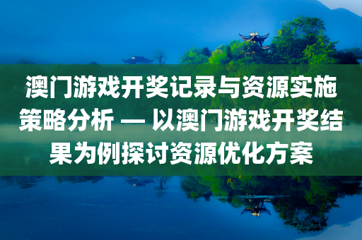 澳门游戏开奖记录与资源实施策略分析 — 以澳门游戏开奖结果为例探讨资源优化方案