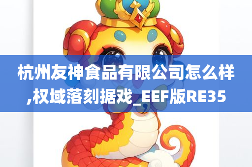 杭州友神食品有限公司怎么样,权域落刻据戏_EEF版RE35