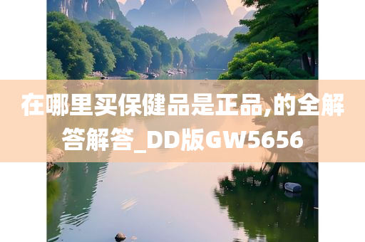 在哪里买保健品是正品,的全解答解答_DD版GW5656