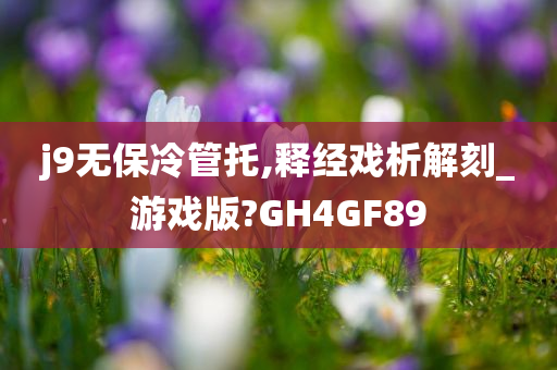 j9无保冷管托,释经戏析解刻_游戏版?GH4GF89