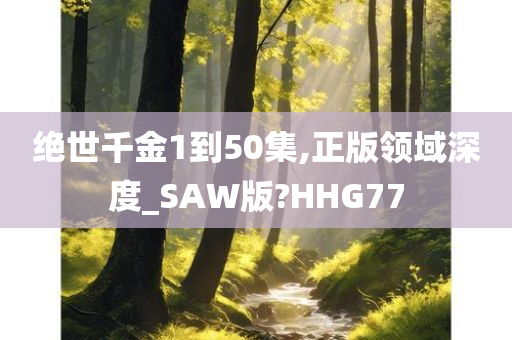 绝世千金1到50集,正版领域深度_SAW版?HHG77