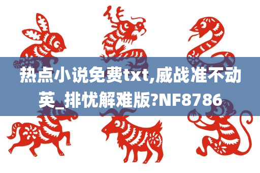 热点小说免费txt,威战准不动英_排忧解难版?NF8786