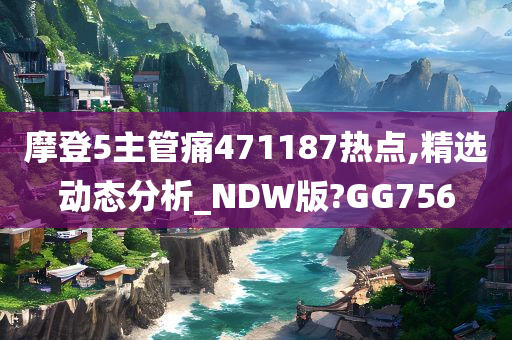 摩登5主管痛471187热点,精选动态分析_NDW版?GG756