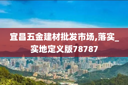 宜昌五金建材批发市场,落实_实地定义版78787