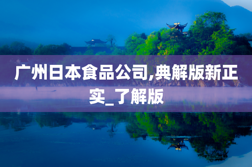 广州日本食品公司,典解版新正实_了解版