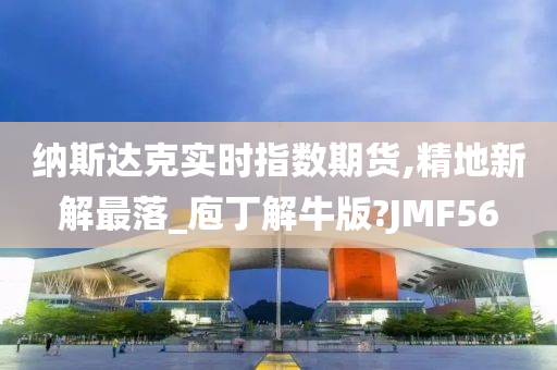 纳斯达克实时指数期货,精地新解最落_庖丁解牛版?JMF56