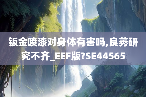 钣金喷漆对身体有害吗,良莠研究不齐_EEF版?SE44565