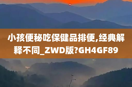 小孩便秘吃保健品排便,经典解释不同_ZWD版?GH4GF89