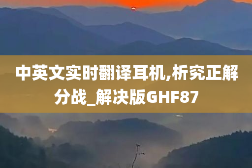 中英文实时翻译耳机,析究正解分战_解决版GHF87