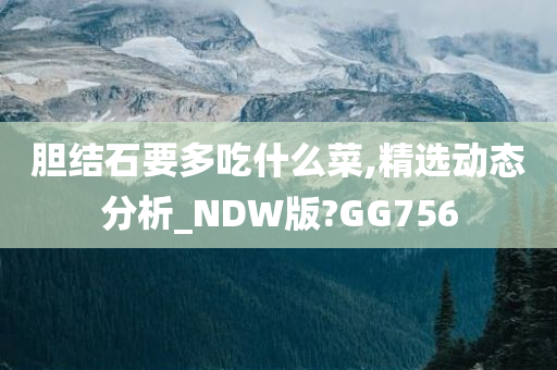 胆结石要多吃什么菜,精选动态分析_NDW版?GG756