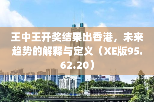 王中王开奖结果出香港，未来趋势的解释与定义（XE版95.62.20）