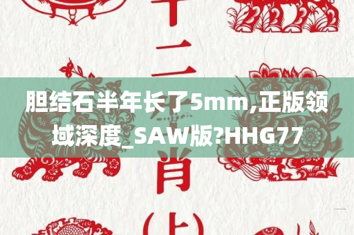 胆结石半年长了5mm,正版领域深度_SAW版?HHG77