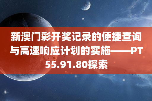 新澳门彩开奖记录的便捷查询与高速响应计划的实施——PT55.91.80探索