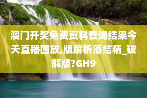 澳门开奖免费资料查询结果今天直播回放,版解析落结精_破解版?GH9