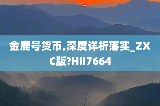 金鹿号货币,深度详析落实_ZXC版?HII7664