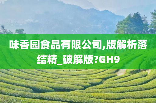 味香园食品有限公司,版解析落结精_破解版?GH9