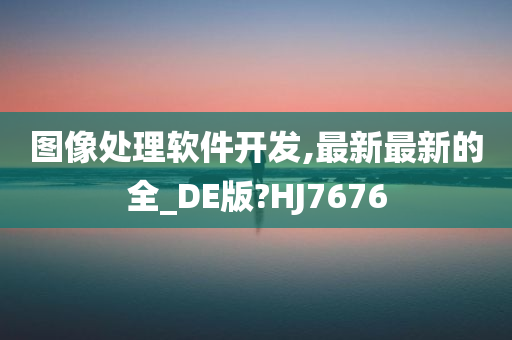 图像处理软件开发,最新最新的全_DE版?HJ7676