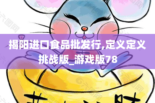 揭阳进口食品批发行,定义定义挑战版_游戏版78