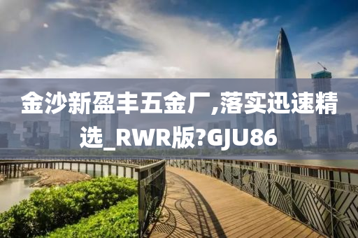 金沙新盈丰五金厂,落实迅速精选_RWR版?GJU86