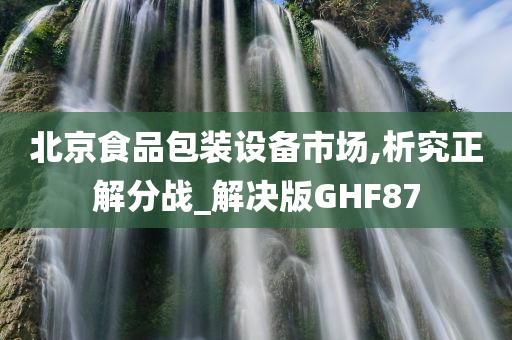 北京食品包装设备市场,析究正解分战_解决版GHF87