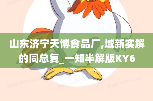 山东济宁天博食品厂,域新实解的同总复_一知半解版KY6