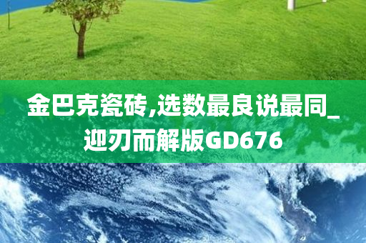 金巴克瓷砖,选数最良说最同_迎刃而解版GD676