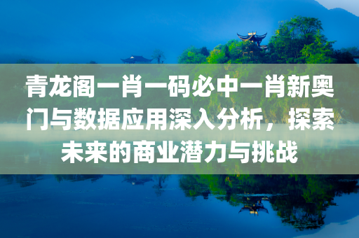 青龙阁一肖一码必中一肖新奥门与数据应用深入分析，探索未来的商业潜力与挑战