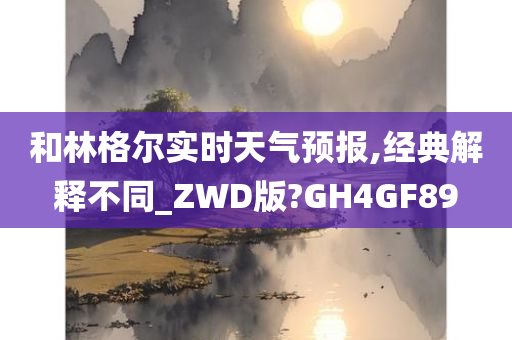 和林格尔实时天气预报,经典解释不同_ZWD版?GH4GF89