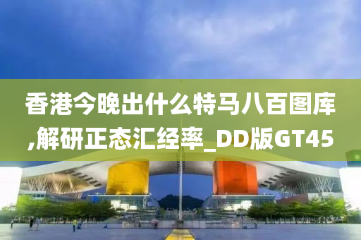 香港今晚出什么特马八百图库,解研正态汇经率_DD版GT45