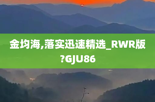 金均海,落实迅速精选_RWR版?GJU86