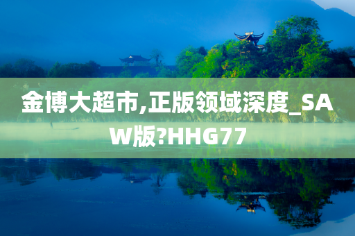 金博大超市,正版领域深度_SAW版?HHG77