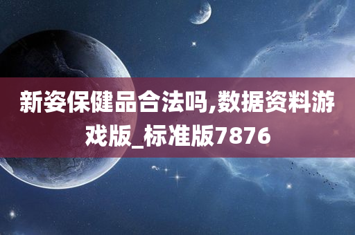 新姿保健品合法吗,数据资料游戏版_标准版7876