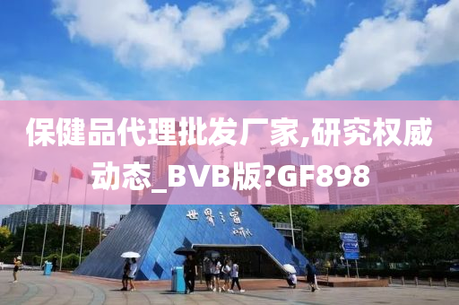 保健品代理批发厂家,研究权威动态_BVB版?GF898