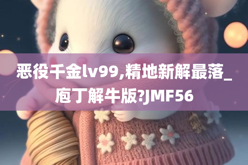 恶役千金lv99,精地新解最落_庖丁解牛版?JMF56