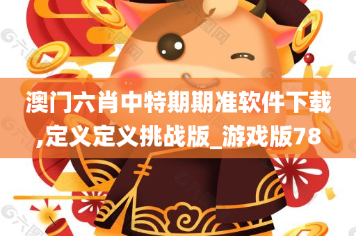 澳门六肖中特期期准软件下载,定义定义挑战版_游戏版78